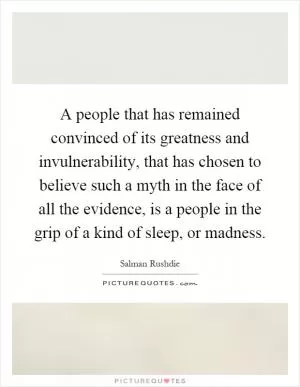 A people that has remained convinced of its greatness and invulnerability, that has chosen to believe such a myth in the face of all the evidence, is a people in the grip of a kind of sleep, or madness Picture Quote #1