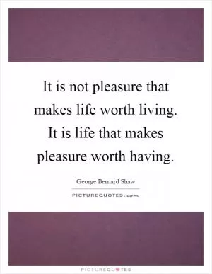 It is not pleasure that makes life worth living. It is life that makes pleasure worth having Picture Quote #1