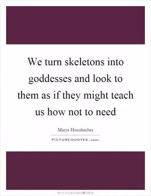 We turn skeletons into goddesses and look to them as if they might teach us how not to need Picture Quote #1