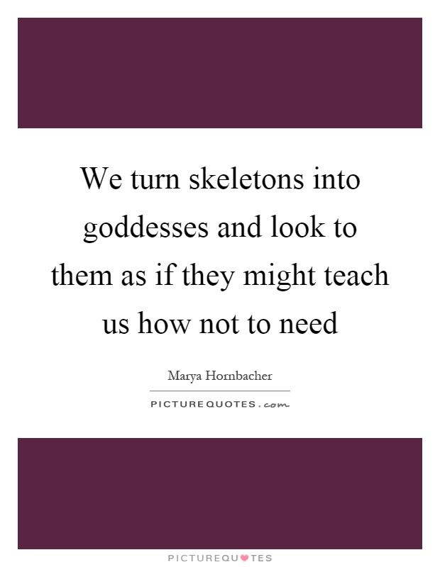 We turn skeletons into goddesses and look to them as if they might teach us how not to need Picture Quote #1