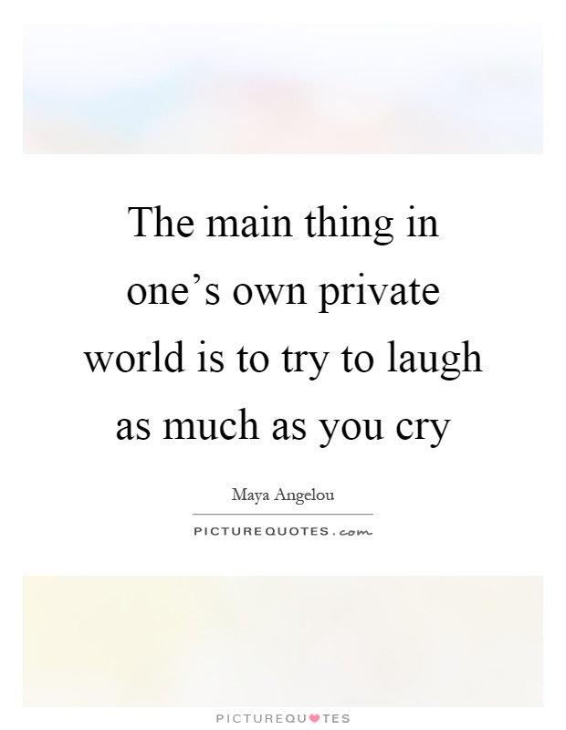 The main thing in one's own private world is to try to laugh as much as you cry Picture Quote #1
