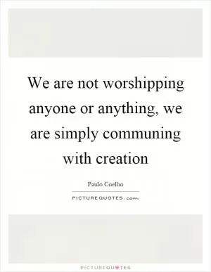 We are not worshipping anyone or anything, we are simply communing with creation Picture Quote #1