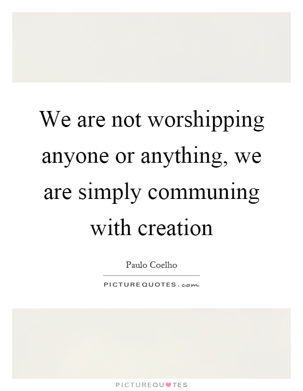 We are not worshipping anyone or anything, we are simply communing with creation Picture Quote #1