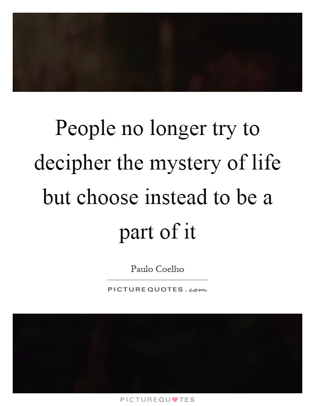 People no longer try to decipher the mystery of life but choose instead to be a part of it Picture Quote #1