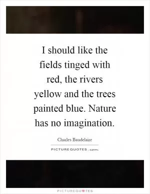 I should like the fields tinged with red, the rivers yellow and the trees painted blue. Nature has no imagination Picture Quote #1