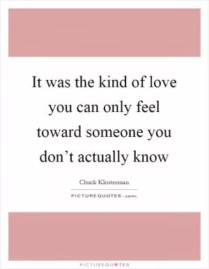It was the kind of love you can only feel toward someone you don’t actually know Picture Quote #1
