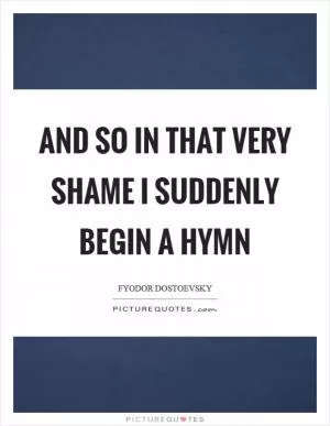 And so in that very shame I suddenly begin a hymn Picture Quote #1