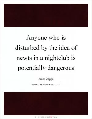 Anyone who is disturbed by the idea of newts in a nightclub is potentially dangerous Picture Quote #1