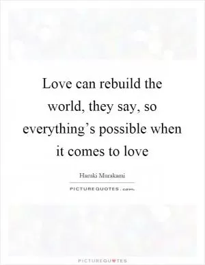 Love can rebuild the world, they say, so everything’s possible when it comes to love Picture Quote #1