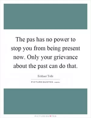 The pas has no power to stop you from being present now. Only your grievance about the past can do that Picture Quote #1