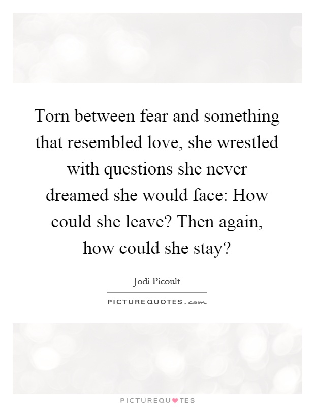 Torn between fear and something that resembled love, she wrestled with questions she never dreamed she would face: How could she leave? Then again, how could she stay? Picture Quote #1