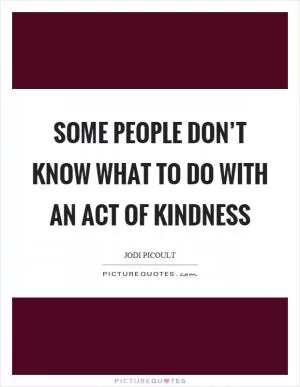 Some people don’t know what to do with an act of kindness Picture Quote #1