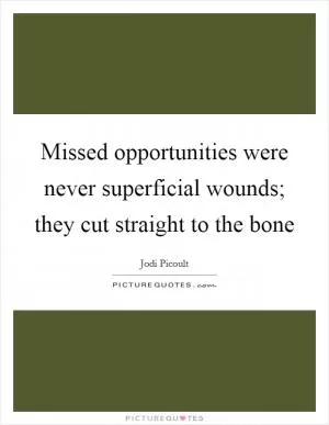 Missed opportunities were never superficial wounds; they cut straight to the bone Picture Quote #1