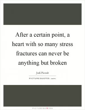 After a certain point, a heart with so many stress fractures can never be anything but broken Picture Quote #1