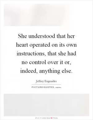 She understood that her heart operated on its own instructions, that she had no control over it or, indeed, anything else Picture Quote #1