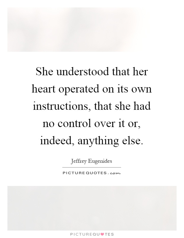 She understood that her heart operated on its own instructions, that she had no control over it or, indeed, anything else Picture Quote #1