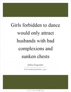 Girls forbidden to dance would only attract husbands with bad complexions and sunken chests Picture Quote #1