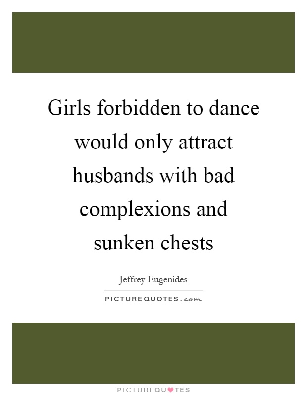 Girls forbidden to dance would only attract husbands with bad complexions and sunken chests Picture Quote #1