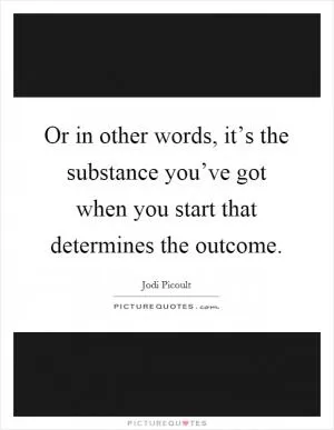 Or in other words, it’s the substance you’ve got when you start that determines the outcome Picture Quote #1