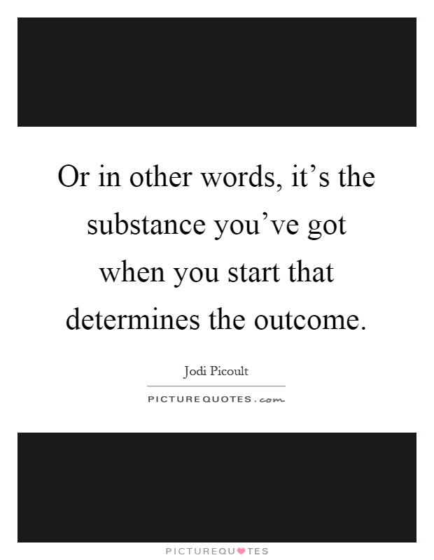Or in other words, it's the substance you've got when you start that determines the outcome Picture Quote #1