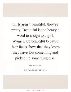 Girls aren’t beautiful, they’re pretty. Beautiful is too heavy a word to assign to a girl. Women are beautiful because their faces show that they know they have lost something and picked up something else Picture Quote #1