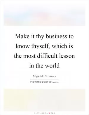 Make it thy business to know thyself, which is the most difficult lesson in the world Picture Quote #1