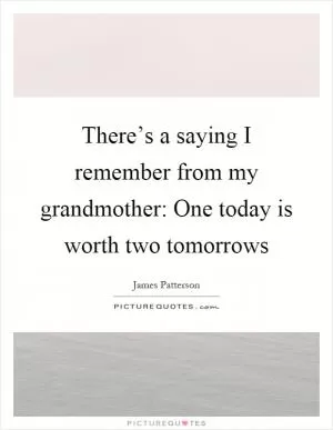 There’s a saying I remember from my grandmother: One today is worth two tomorrows Picture Quote #1