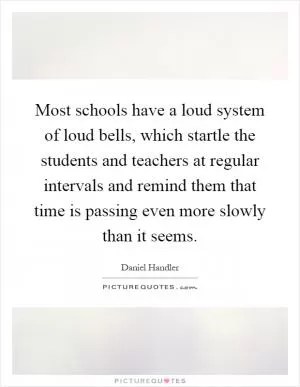 Most schools have a loud system of loud bells, which startle the students and teachers at regular intervals and remind them that time is passing even more slowly than it seems Picture Quote #1