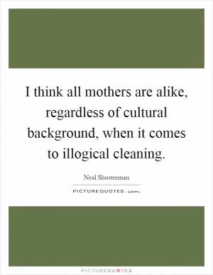 I think all mothers are alike, regardless of cultural background, when it comes to illogical cleaning Picture Quote #1