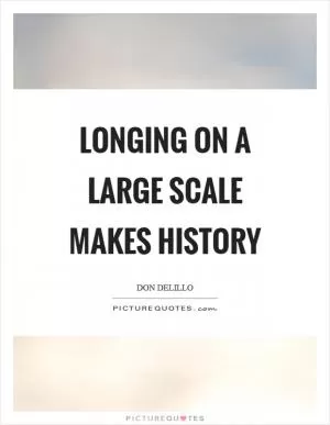 Longing on a large scale makes history Picture Quote #1