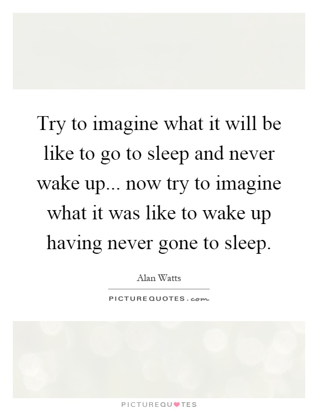 Try to imagine what it will be like to go to sleep and never wake up... now try to imagine what it was like to wake up having never gone to sleep Picture Quote #1