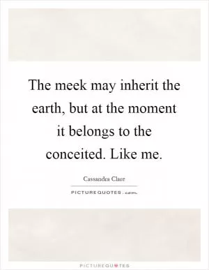 The meek may inherit the earth, but at the moment it belongs to the conceited. Like me Picture Quote #1