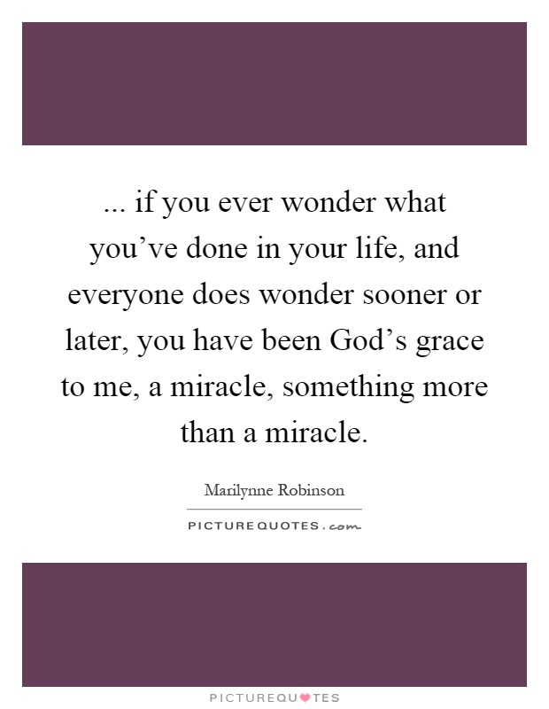 ... if you ever wonder what you've done in your life, and everyone does wonder sooner or later, you have been God's grace to me, a miracle, something more than a miracle Picture Quote #1