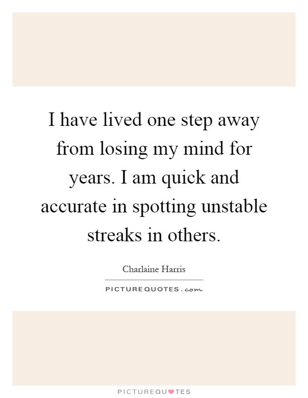 I have lived one step away from losing my mind for years. I am quick and accurate in spotting unstable streaks in others Picture Quote #1
