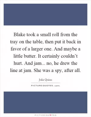 Blake took a small roll from the tray on the table, then put it back in favor of a larger one. And maybe a little butter. It certainly couldn’t hurt. And jam... no, he drew the line at jam. She was a spy, after all Picture Quote #1