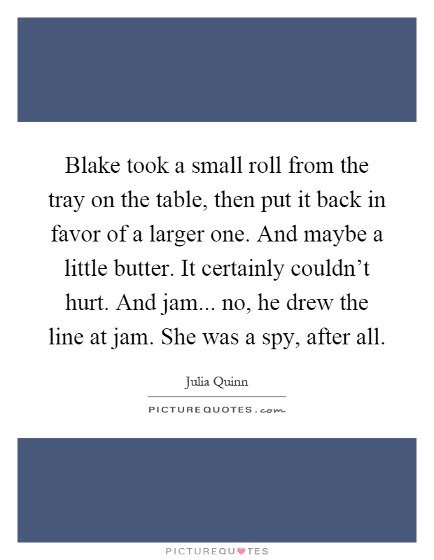 Blake took a small roll from the tray on the table, then put it back in favor of a larger one. And maybe a little butter. It certainly couldn't hurt. And jam... no, he drew the line at jam. She was a spy, after all Picture Quote #1