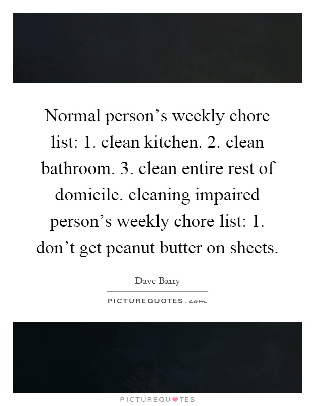Normal person's weekly chore list: 1. clean kitchen. 2. clean bathroom. 3. clean entire rest of domicile. cleaning impaired person's weekly chore list: 1. don't get peanut butter on sheets Picture Quote #1