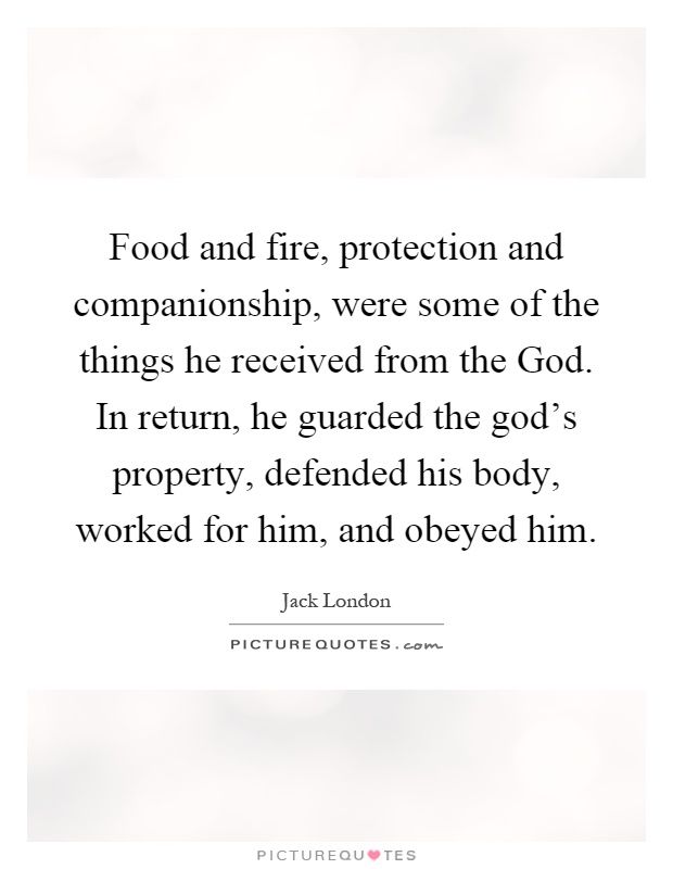 Food and fire, protection and companionship, were some of the things he received from the God. In return, he guarded the god's property, defended his body, worked for him, and obeyed him Picture Quote #1