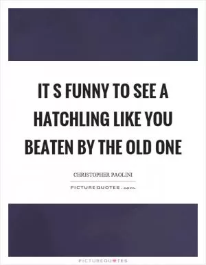 It s funny to see a hatchling like you beaten by the old one Picture Quote #1