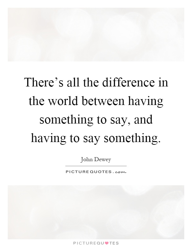 There's all the difference in the world between having something to say, and having to say something Picture Quote #1