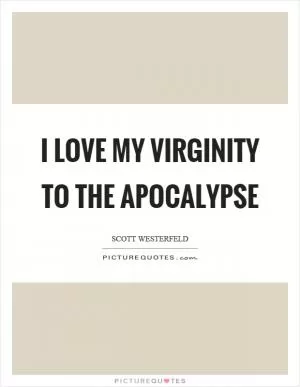 I love my virginity to the apocalypse Picture Quote #1
