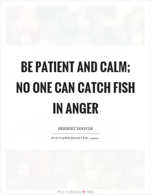 Be patient and calm; no one can catch fish in anger Picture Quote #1