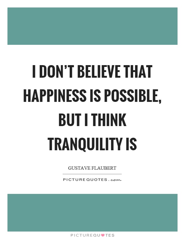 I don't believe that happiness is possible, but I think tranquility is Picture Quote #1