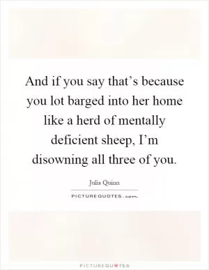 And if you say that’s because you lot barged into her home like a herd of mentally deficient sheep, I’m disowning all three of you Picture Quote #1