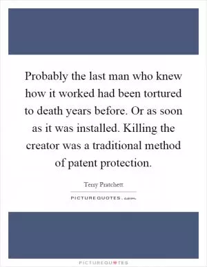 Probably the last man who knew how it worked had been tortured to death years before. Or as soon as it was installed. Killing the creator was a traditional method of patent protection Picture Quote #1