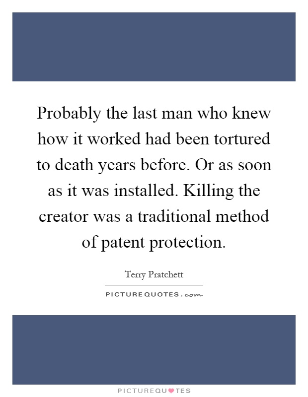 Probably the last man who knew how it worked had been tortured to death years before. Or as soon as it was installed. Killing the creator was a traditional method of patent protection Picture Quote #1