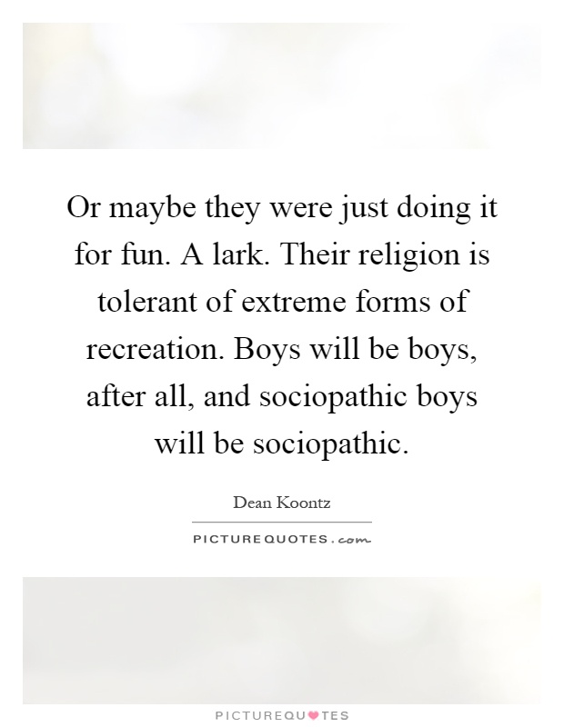 Or maybe they were just doing it for fun. A lark. Their religion is tolerant of extreme forms of recreation. Boys will be boys, after all, and sociopathic boys will be sociopathic Picture Quote #1