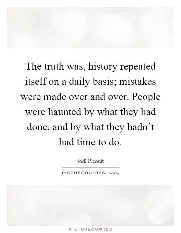 The truth was, history repeated itself on a daily basis; mistakes were made over and over. People were haunted by what they had done, and by what they hadn't had time to do Picture Quote #1