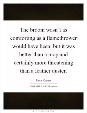 The broom wasn’t as comforting as a flamethrower would have been, but it was better than a mop and certainly more threatening than a feather duster Picture Quote #1