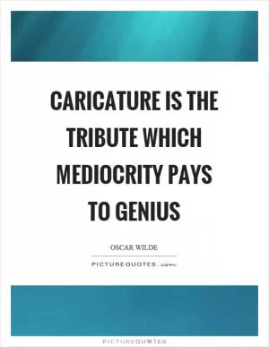 Caricature is the tribute which mediocrity pays to genius Picture Quote #1